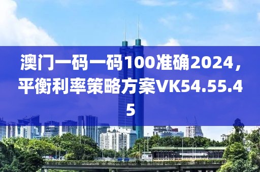 澳门一码一码100准确2024，平衡利率策略方案VK54.55.45