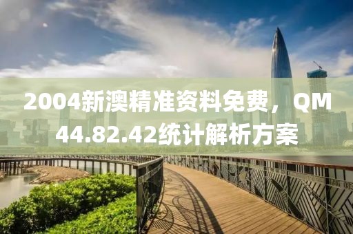 2004新澳精准资料免费，QM44.82.42统计解析方案