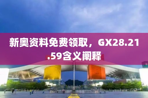 新奥资料免费领取，GX28.21.59含义阐释