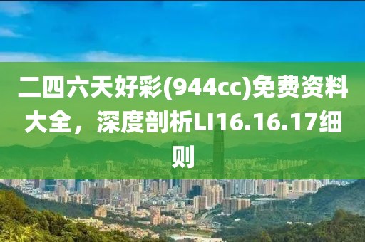 二四六天好彩(944cc)免费资料大全，深度剖析LI16.16.17细则