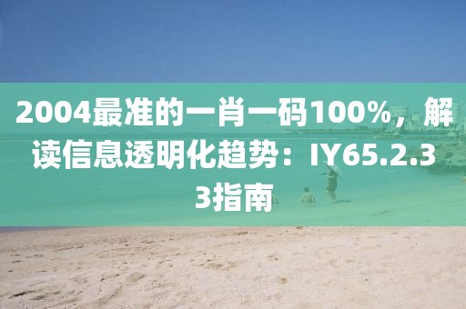 2004最准的一肖一码100%，解读信息透明化趋势：IY65.2.33指南