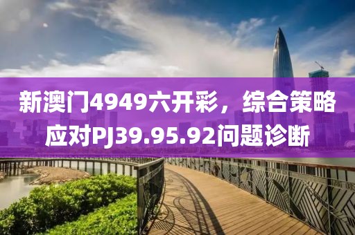 新澳门4949六开彩，综合策略应对PJ39.95.92问题诊断