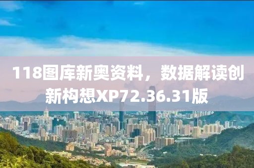 118图库新奥资料，数据解读创新构想XP72.36.31版