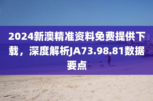 2024新澳精准资料免费提供下载，深度解析JA73.98.81数据要点