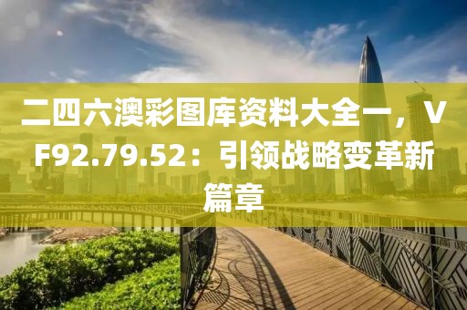 二四六澳彩图库资料大全一，VF92.79.52：引领战略变革新篇章