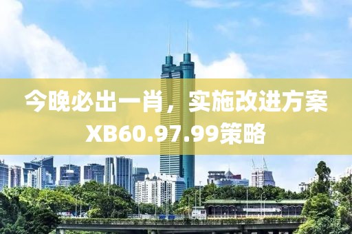 今晚必出一肖，实施改进方案XB60.97.99策略