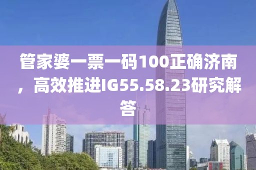 管家婆一票一码100正确济南，高效推进IG55.58.23研究解答