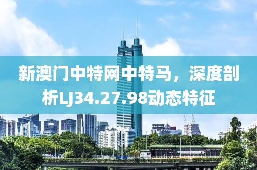 新澳门中特网中特马，深度剖析LJ34.27.98动态特征