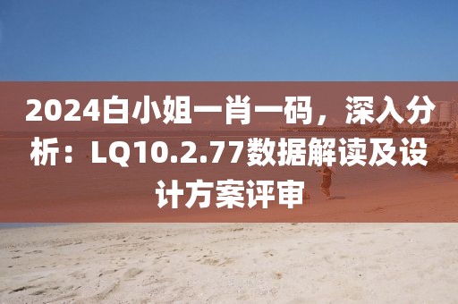 2024白小姐一肖一码，深入分析：LQ10.2.77数据解读及设计方案评审