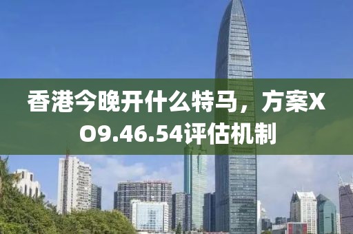 香港今晚开什么特马，方案XO9.46.54评估机制