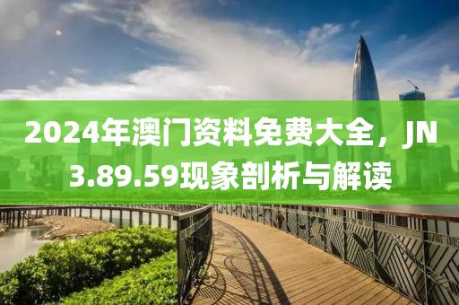 2024年澳门资料免费大全，JN3.89.59现象剖析与解读