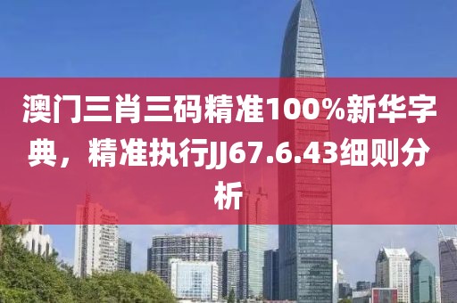 澳门三肖三码精准100%新华字典，精准执行JJ67.6.43细则分析