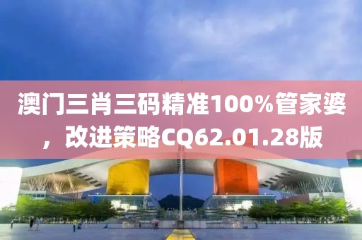 澳门三肖三码精准100%管家婆，改进策略CQ62.01.28版