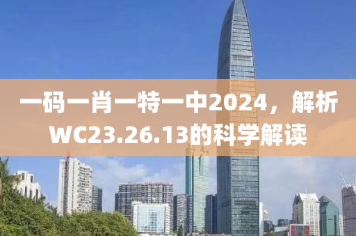 一码一肖一特一中2024，解析WC23.26.13的科学解读