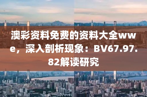 澳彩资料免费的资料大全wwe，深入剖析现象：BV67.97.82解读研究