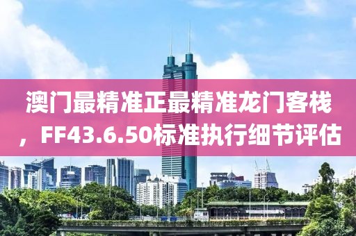 澳门最精准正最精准龙门客栈，FF43.6.50标准执行细节评估
