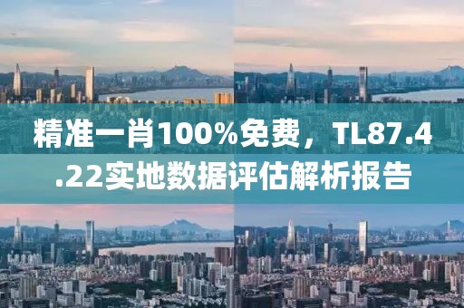 精准一肖100%免费，TL87.4.22实地数据评估解析报告