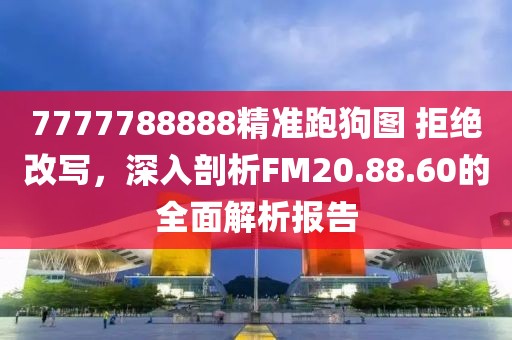 7777788888精准跑狗图 拒绝改写，深入剖析FM20.88.60的全面解析报告