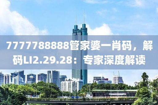 7777788888管家婆一肖码，解码LI2.29.28：专家深度解读