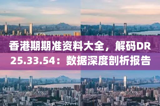 香港期期准资料大全，解码DR25.33.54：数据深度剖析报告