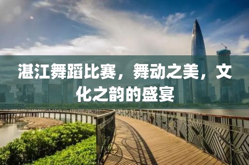 湛江舞蹈比赛，舞动之美，文化之韵的盛宴