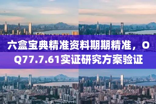 六盒宝典精准资料期期精准，OQ77.7.61实证研究方案验证
