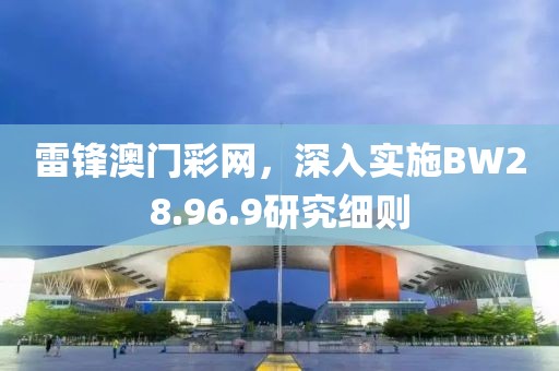 雷锋澳门彩网，深入实施BW28.96.9研究细则