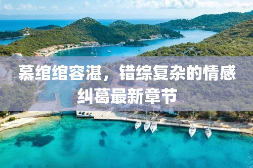 慕绾绾容湛，错综复杂的情感纠葛最新章节