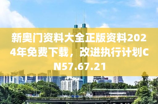 新奥门资料大全正版资料2024年免费下载，改进执行计划CN57.67.21