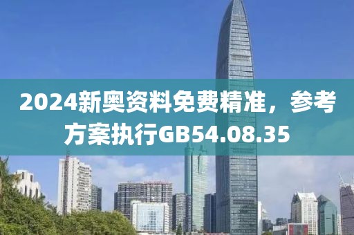 2024新奥资料免费精准，参考方案执行GB54.08.35