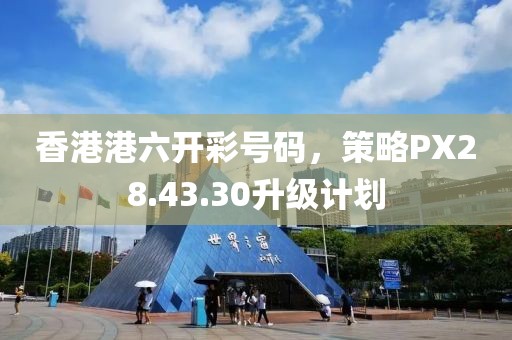 香港港六开彩号码，策略PX28.43.30升级计划