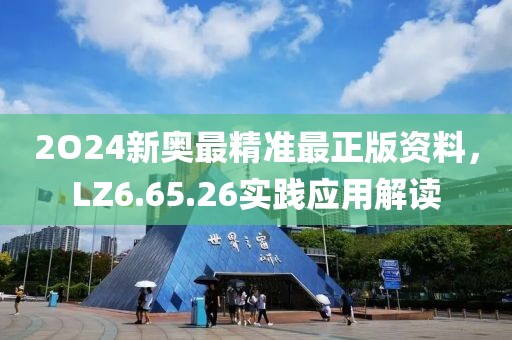 2O24新奥最精准最正版资料，LZ6.65.26实践应用解读