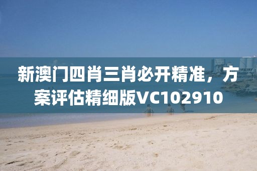 新澳门四肖三肖必开精准，方案评估精细版VC102910