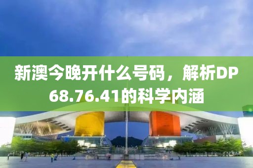 新澳今晚开什么号码，解析DP68.76.41的科学内涵