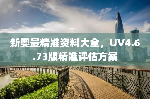 新奥最精准资料大全，UV4.6.73版精准评估方案