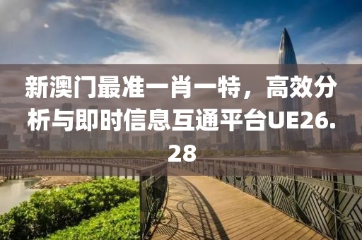 新澳门最准一肖一特，高效分析与即时信息互通平台UE26.28