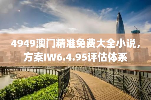 4949澳门精准免费大全小说，方案IW6.4.95评估体系