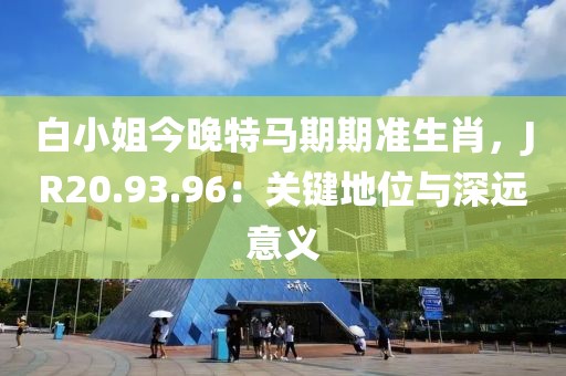 白小姐今晚特马期期准生肖，JR20.93.96：关键地位与深远意义