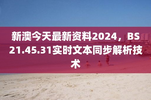 新澳今天最新资料2024，BS21.45.31实时文本同步解析技术