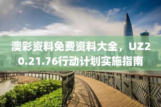 澳彩资料免费资料大全，UZ20.21.76行动计划实施指南