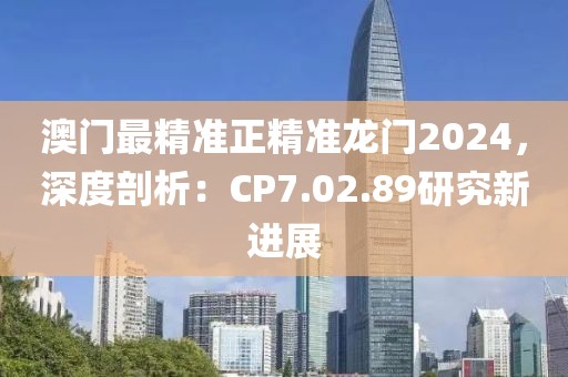 澳门最精准正精准龙门2024，深度剖析：CP7.02.89研究新进展