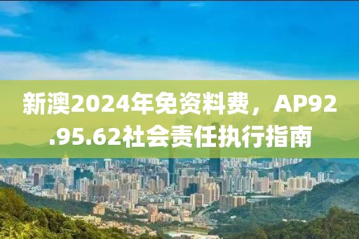 新澳2024年免资料费，AP92.95.62社会责任执行指南