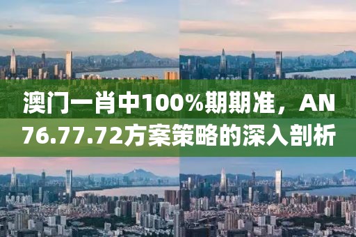 澳门一肖中100%期期准，AN76.77.72方案策略的深入剖析