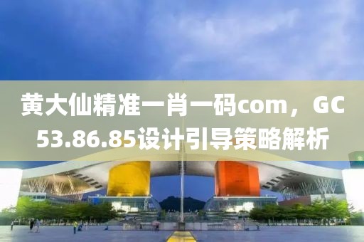 黄大仙精准一肖一码com，GC53.86.85设计引导策略解析