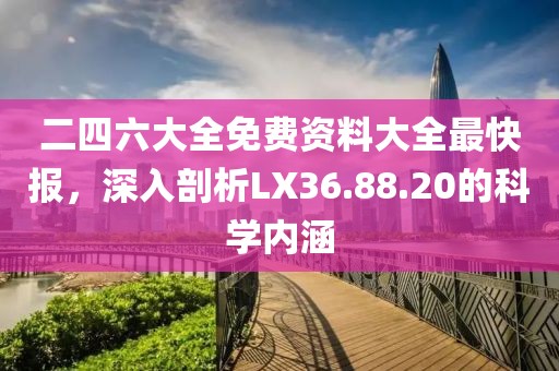 二四六大全免费资料大全最快报，深入剖析LX36.88.20的科学内涵