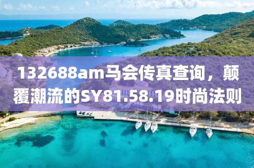 132688am马会传真查询，颠覆潮流的SY81.58.19时尚法则