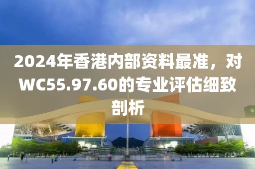2024年香港内部资料最准，对WC55.97.60的专业评估细致剖析