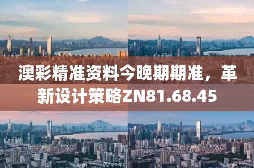 澳彩精准资料今晚期期准，革新设计策略ZN81.68.45