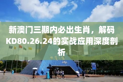 新澳门三期内必出生肖，解码KD80.26.24的实战应用深度剖析