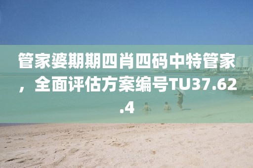 管家婆期期四肖四码中特管家，全面评估方案编号TU37.62.4